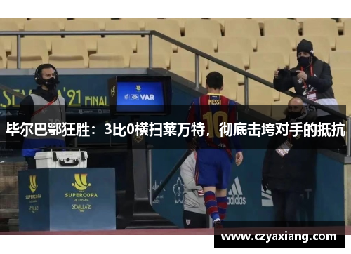 毕尔巴鄂狂胜：3比0横扫莱万特，彻底击垮对手的抵抗