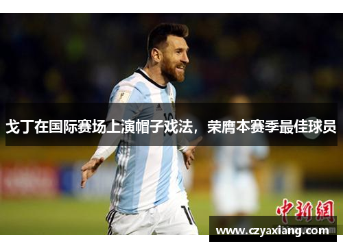 戈丁在国际赛场上演帽子戏法，荣膺本赛季最佳球员