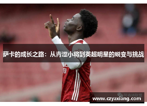 萨卡的成长之路：从青涩小将到英超明星的蜕变与挑战
