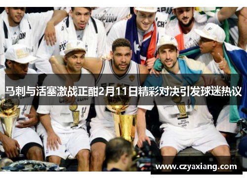 马刺与活塞激战正酣2月11日精彩对决引发球迷热议