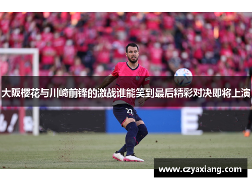 大阪樱花与川崎前锋的激战谁能笑到最后精彩对决即将上演