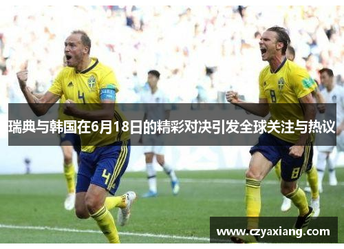 瑞典与韩国在6月18日的精彩对决引发全球关注与热议