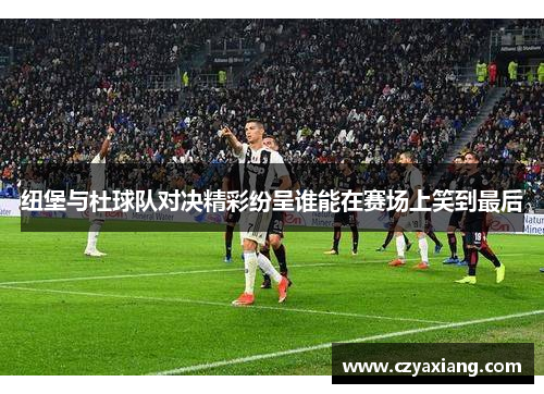 纽堡与杜球队对决精彩纷呈谁能在赛场上笑到最后