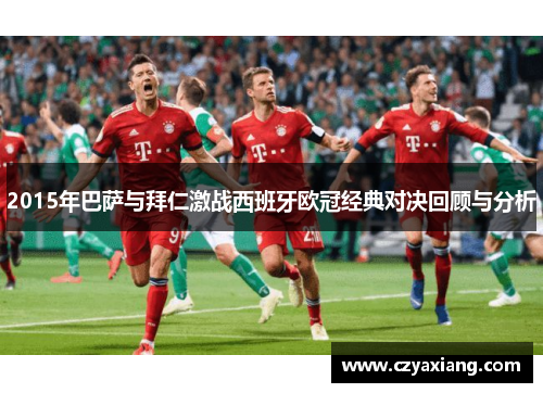 2015年巴萨与拜仁激战西班牙欧冠经典对决回顾与分析